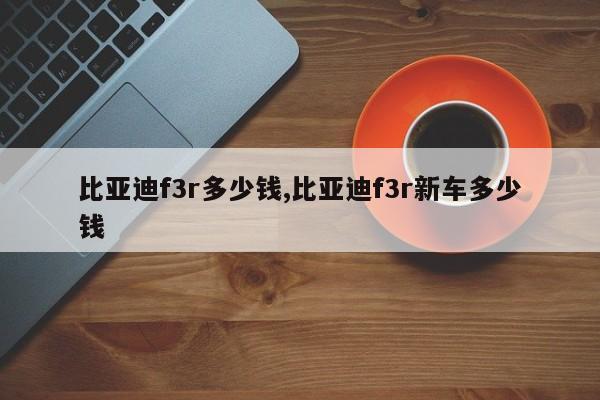 比亞迪f3r多少錢,比亞迪f3r新車多少錢