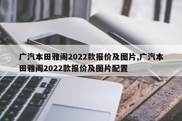 廣汽本田雅閣2022款報價及圖片,廣汽本田雅閣2022款報價及圖片配置