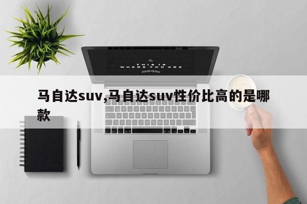 馬自達(dá)suv,馬自達(dá)suv性價(jià)比高的是哪款