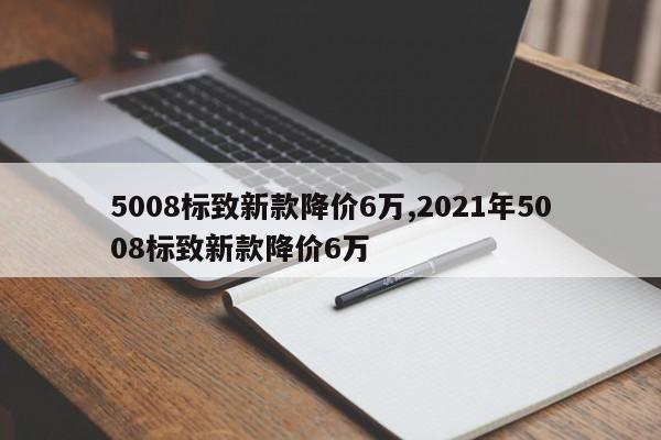 5008標(biāo)致新款降價(jià)6萬,2021年5008標(biāo)致新款降價(jià)6萬