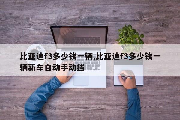 比亞迪f3多少錢一輛,比亞迪f3多少錢一輛新車自動手動擋