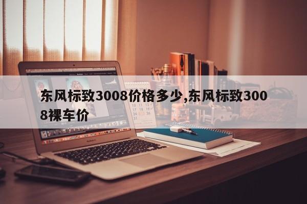 東風(fēng)標(biāo)致3008價(jià)格多少,東風(fēng)標(biāo)致3008裸車(chē)價(jià)