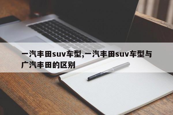 一汽豐田suv車型,一汽豐田suv車型與廣汽豐田的區(qū)別