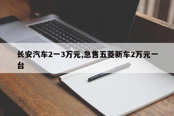 長安汽車2一3萬元,急售五菱新車2萬元一臺