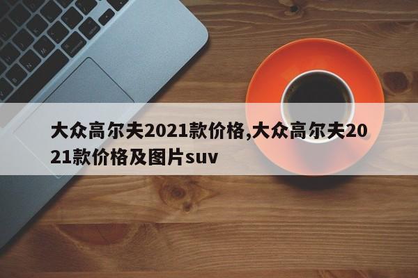 大眾高爾夫2021款價格,大眾高爾夫2021款價格及圖片suv