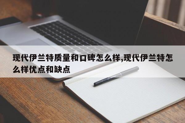 現(xiàn)代伊蘭特質(zhì)量和口碑怎么樣,現(xiàn)代伊蘭特怎么樣優(yōu)點和缺點