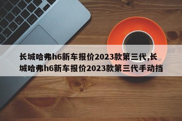 長城哈弗h6新車報價2023款第三代,長城哈弗h6新車報價2023款第三代手動擋