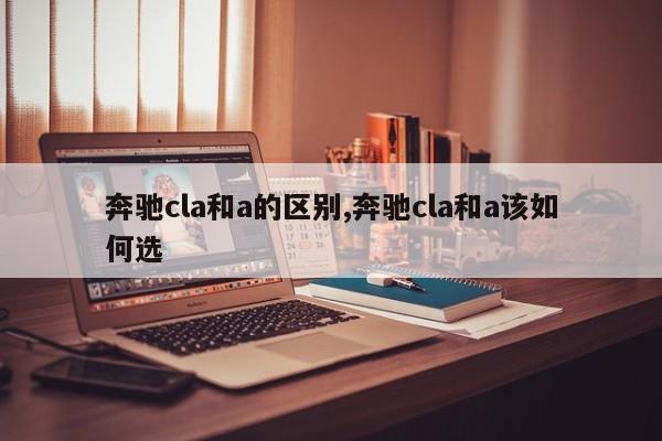 奔馳cla和a的區別,奔馳cla和a該如何選