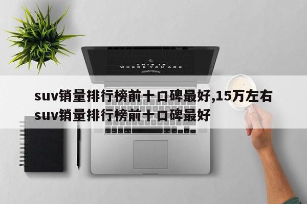 suv銷量排行榜前十口碑最好,15萬左右suv銷量排行榜前十口碑最好