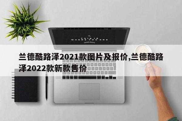 蘭德酷路澤2021款圖片及報(bào)價(jià),蘭德酷路澤2022款新款售價(jià)