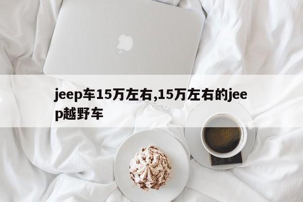 jeep車15萬左右,15萬左右的jeep越野車