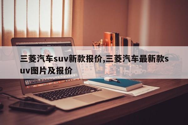 三菱汽車suv新款報價,三菱汽車最新款suv圖片及報價