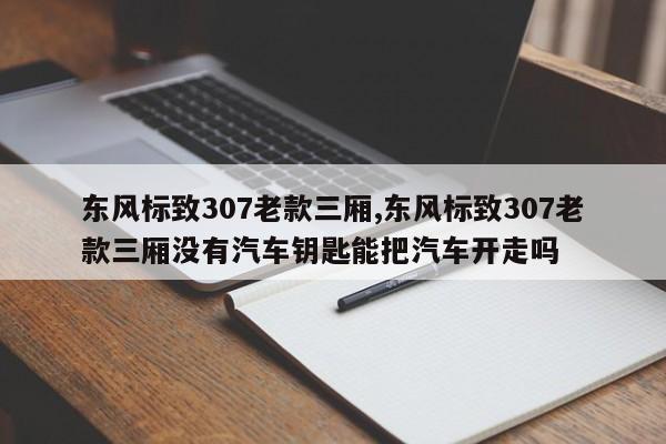 東風標致307老款三廂,東風標致307老款三廂沒有汽車鑰匙能把汽車開走嗎