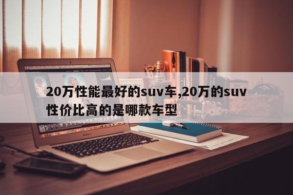 20萬性能最好的suv車,20萬的suv性價比高的是哪款車型