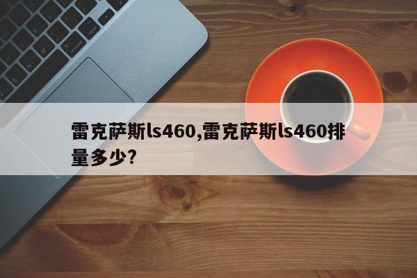 雷克薩斯ls460,雷克薩斯ls460排量多少?