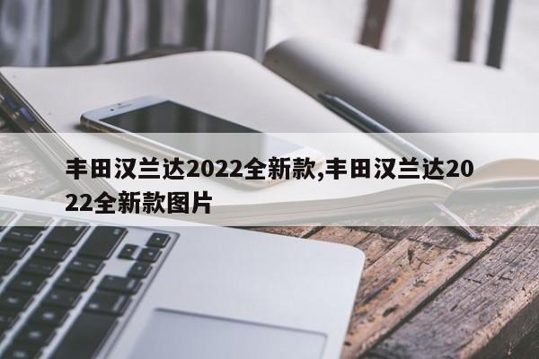 豐田漢蘭達(dá)2022全新款,豐田漢蘭達(dá)2022全新款圖片