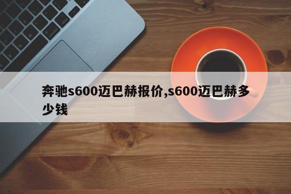 奔馳s600邁巴赫報價,s600邁巴赫多少錢