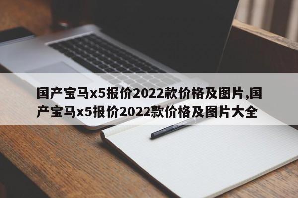 國產(chǎn)寶馬x5報價2022款價格及圖片,國產(chǎn)寶馬x5報價2022款價格及圖片大全