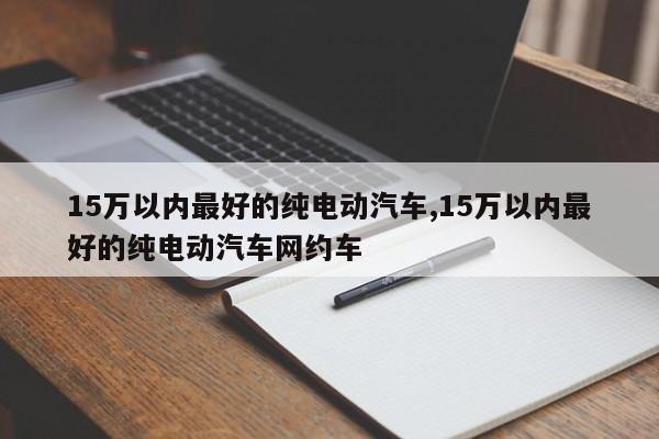 15萬以內(nèi)最好的純電動(dòng)汽車,15萬以內(nèi)最好的純電動(dòng)汽車網(wǎng)約車