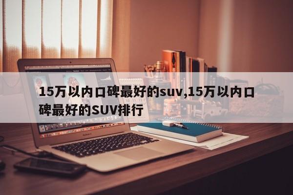 15萬以內(nèi)口碑最好的suv,15萬以內(nèi)口碑最好的SUV排行