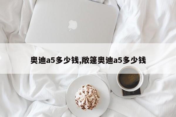 奧迪a5多少錢,敞篷奧迪a5多少錢