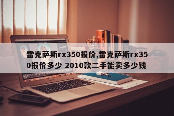 雷克薩斯rx350報價,雷克薩斯rx350報價多少 2010款二手能賣多少錢