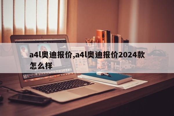 a4l奧迪報(bào)價(jià),a4l奧迪報(bào)價(jià)2024款怎么樣