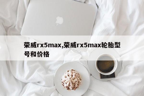 榮威rx5max,榮威rx5max輪胎型號和價(jià)格