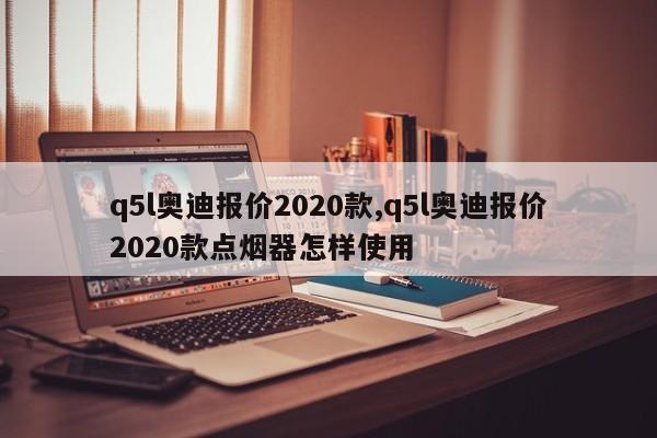 q5l奧迪報價2020款,q5l奧迪報價2020款點煙器怎樣使用