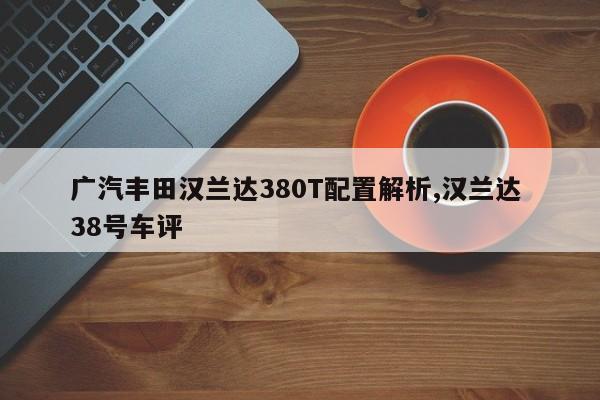 廣汽豐田漢蘭達380T配置解析,漢蘭達 38號車評