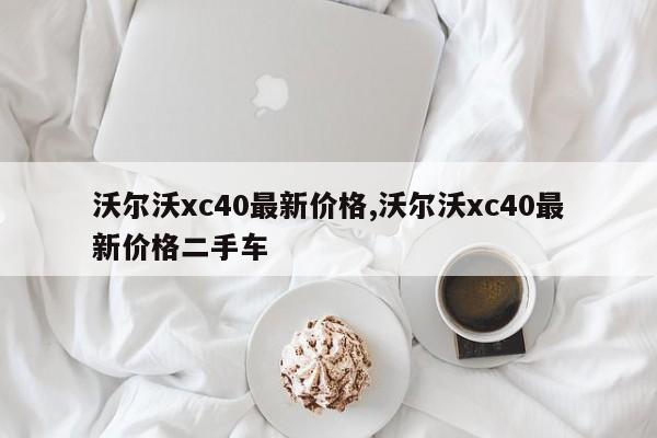 沃爾沃xc40最新價格,沃爾沃xc40最新價格二手車