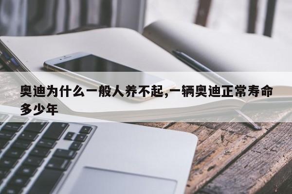 奧迪為什么一般人養(yǎng)不起,一輛奧迪正常壽命多少年