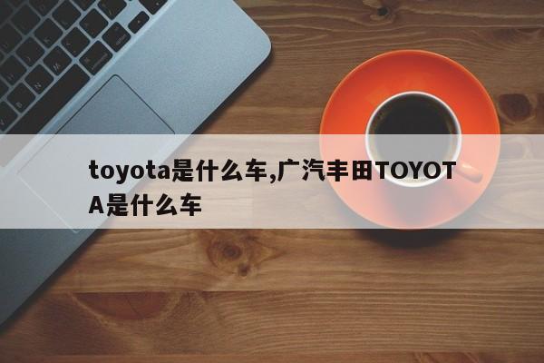 toyota是什么車,廣汽豐田TOYOTA是什么車