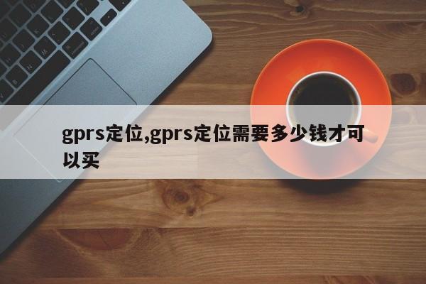 gprs定位,gprs定位需要多少錢才可以買