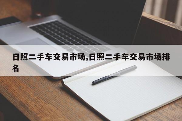 日照二手車(chē)交易市場(chǎng),日照二手車(chē)交易市場(chǎng)排名