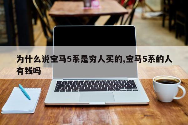 為什么說(shuō)寶馬5系是窮人買(mǎi)的,寶馬5系的人有錢(qián)嗎