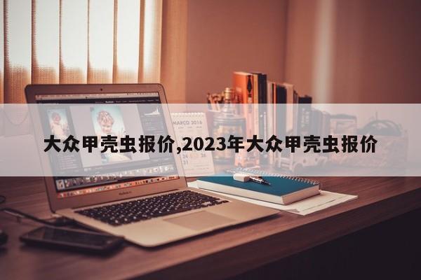 大眾甲殼蟲報(bào)價(jià),2023年大眾甲殼蟲報(bào)價(jià)