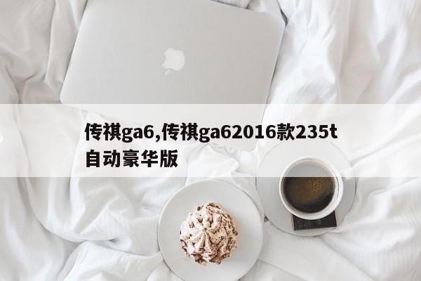 傳祺ga6,傳祺ga62016款235t自動(dòng)豪華版