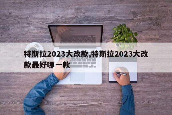 特斯拉2023大改款,特斯拉2023大改款最好哪一款