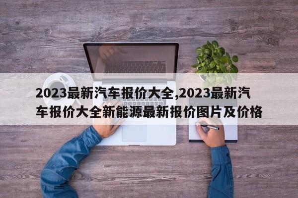 2023最新汽車報價大全,2023最新汽車報價大全新能源最新報價圖片及價格