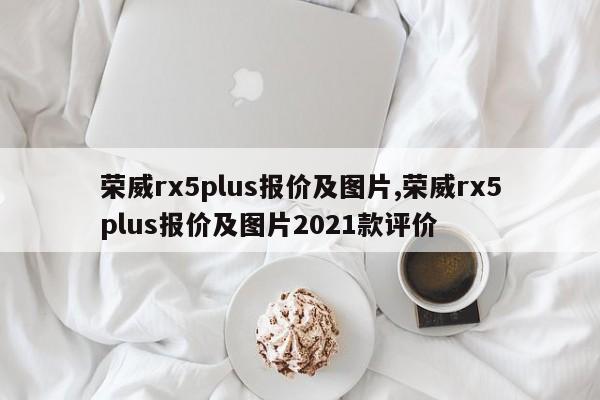 榮威rx5plus報價及圖片,榮威rx5plus報價及圖片2021款評價