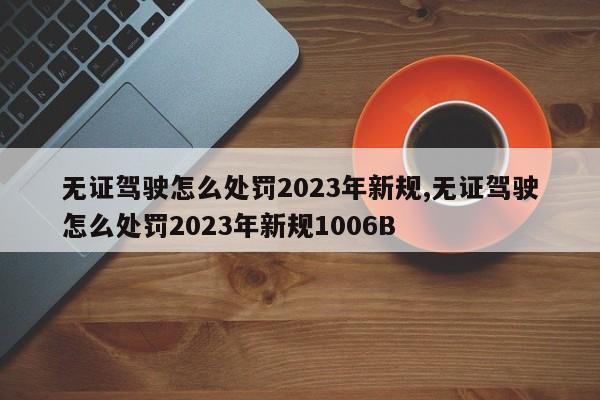 無證駕駛怎么處罰2023年新規(guī),無證駕駛怎么處罰2023年新規(guī)1006B