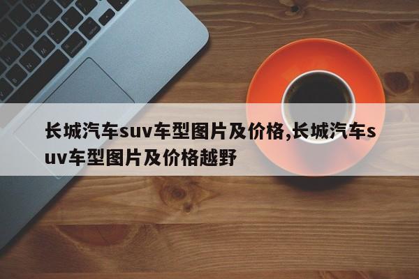 長城汽車suv車型圖片及價格,長城汽車suv車型圖片及價格越野