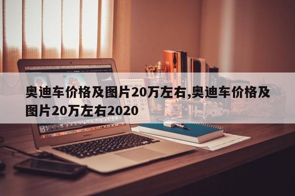 奧迪車價格及圖片20萬左右,奧迪車價格及圖片20萬左右2020