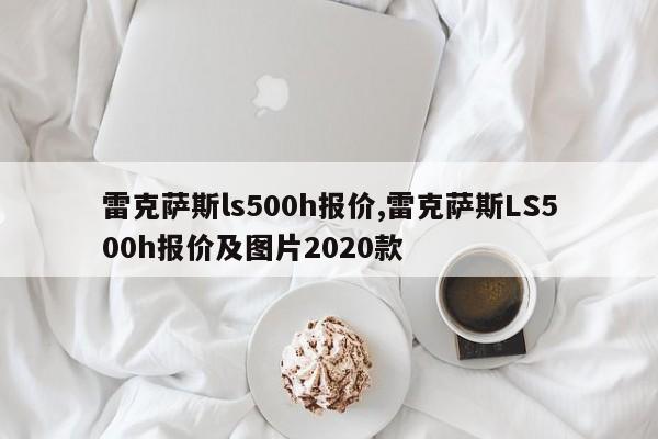 雷克薩斯ls500h報價,雷克薩斯LS500h報價及圖片2020款