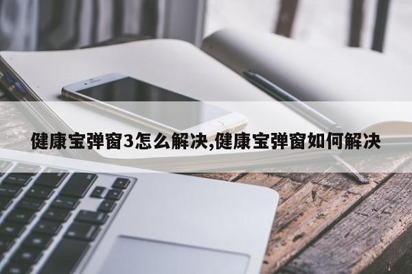 健康寶彈窗3怎么解決,健康寶彈窗如何解決