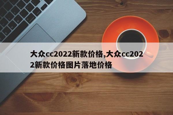 大眾cc2022新款價格,大眾cc2022新款價格圖片落地價格