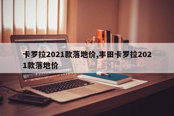 卡羅拉2021款落地價,豐田卡羅拉2021款落地價