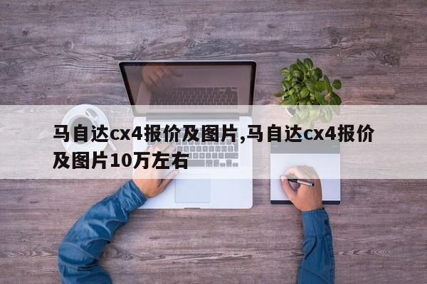 馬自達cx4報價及圖片,馬自達cx4報價及圖片10萬左右