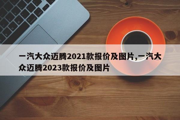 一汽大眾邁騰2021款報價及圖片,一汽大眾邁騰2023款報價及圖片